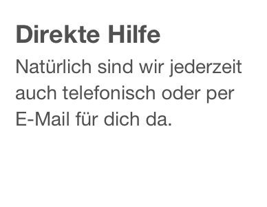 Direkte Hilfe
Natürlich sind wir jederzeit auch telefonisch oder per E-Mail für dich da.