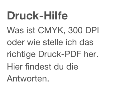 Druck-Hilfe
Was ist CMYK, 300 DPI oder wie stelle ich das richtige Druck-PDF her. Hier findest du die Antworten.